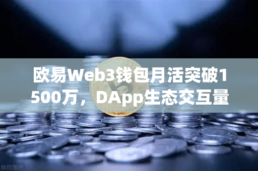欧易Web3钱包月活突破1500万，DApp生态交互量创历史新高
