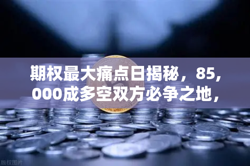 期权最大痛点日揭秘，85,000成多空双方必争之地，欧易交易所深度解读