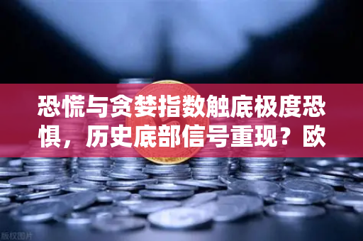 恐慌与贪婪指数触底极度恐惧，历史底部信号重现？欧易交易所官网深度解析