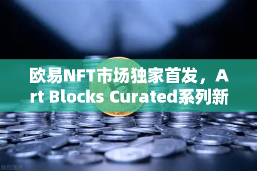 欧易NFT市场独家首发，Art Blocks Curated系列新艺术家作品，数字艺术新纪元开启