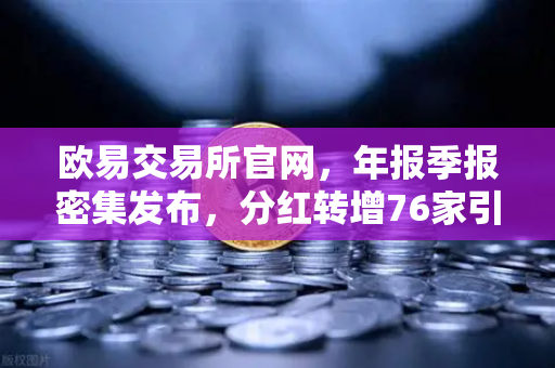 欧易交易所官网，年报季报密集发布，分红转增76家引领市场新风向