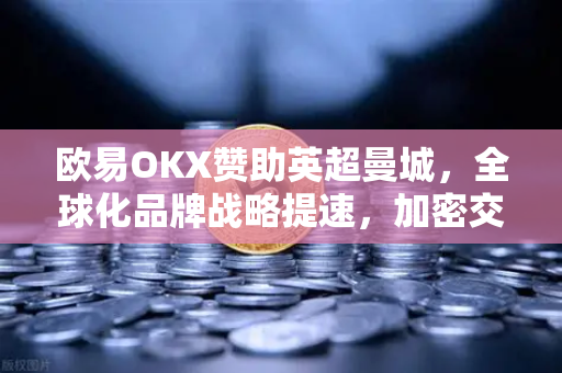 欧易OKX赞助英超曼城，全球化品牌战略提速，加密交易生态再升级
