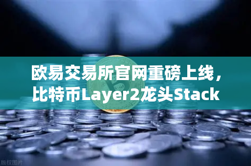 欧易交易所官网重磅上线，比特币Layer2龙头Stacks（STX）开启质押挖矿，开启BTC生态新纪元
