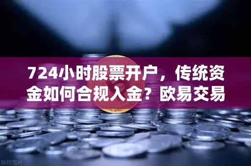 724小时股票开户，传统资金如何合规入金？欧易交易所官网全解析