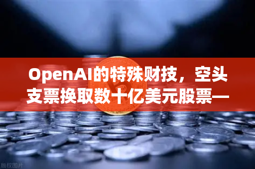 OpenAI的特殊财技，空头支票换取数十亿美元股票—金融科技与交易所生态的深层变革