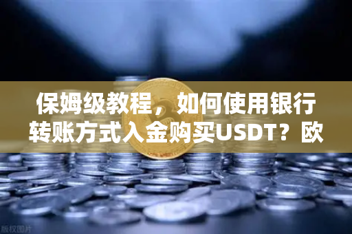 保姆级教程，如何使用银行转账方式入金购买USDT？欧易交易所官网完整操作指南