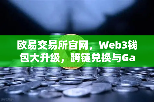 欧易交易所官网，Web3钱包大升级，跨链兑换与Gas费优化引领新潮流