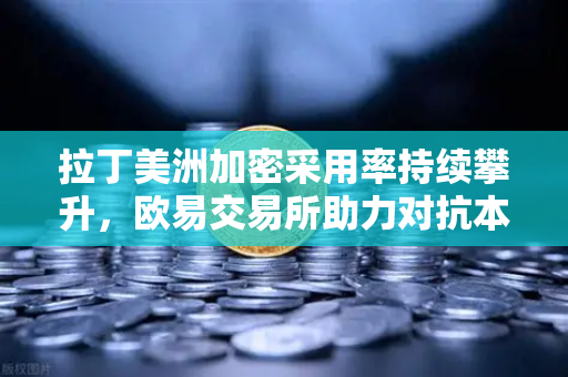 拉丁美洲加密采用率持续攀升，欧易交易所助力对抗本国货币贬值