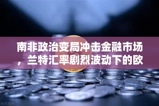 南非政治变局冲击金融市场，兰特汇率剧烈波动下的欧易交易所官网观察