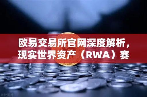 欧易交易所官网深度解析，现实世界资产（RWA）赛道爆火，MakerDAO美国国债持仓激增揭示DeFi新趋势