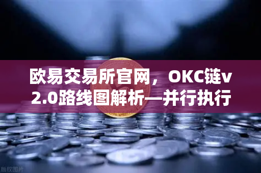欧易交易所官网，OKC链v2.0路线图解析—并行执行如何重塑公链性能标杆
