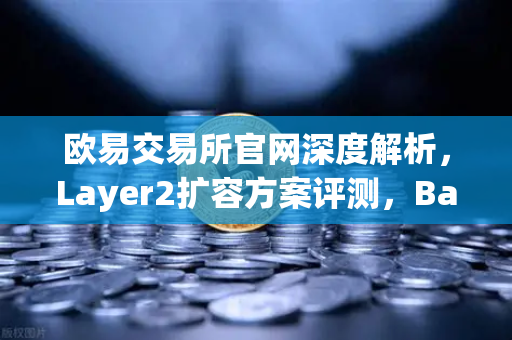 欧易交易所官网深度解析，Layer2扩容方案评测，Base链凭Coinbase背景强势崛起