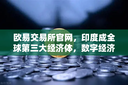 欧易交易所官网，印度成全球第三大经济体，数字经济增速领跑全球的深层启示