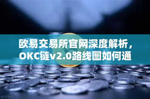 欧易交易所官网深度解析，OKC链v2.0路线图如何通过并行执行重塑网络性能