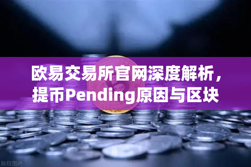 欧易交易所官网深度解析，提币Pending原因与区块确认数科普指南