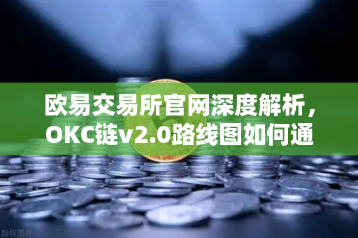 欧易交易所官网深度解析，OKC链v2.0路线图如何通过并行执行重塑公链性能