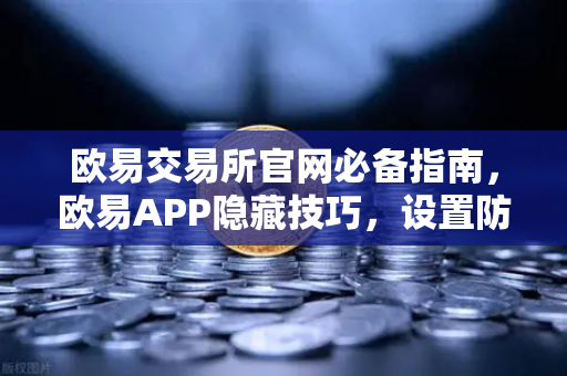 欧易交易所官网必备指南，欧易APP隐藏技巧，设置防钓鱼码与价格提醒，不错过任何行情