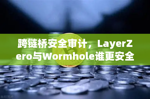 跨链桥安全审计，LayerZero与Wormhole谁更安全？深度技术对比与用户指南