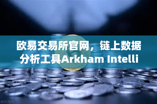 欧易交易所官网，链上数据分析工具Arkham Intelligence教程—可视化追踪资金
