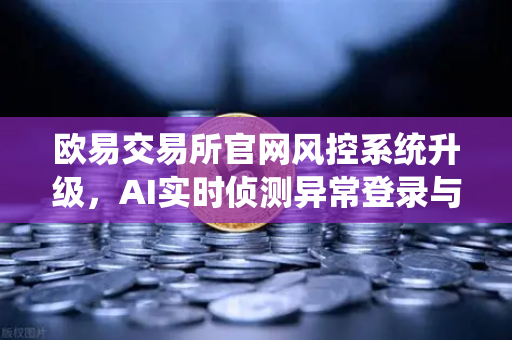 欧易交易所官网风控系统升级，AI实时侦测异常登录与设备指纹技术应用