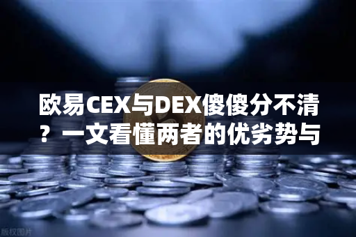 欧易CEX与DEX傻傻分不清？一文看懂两者的优劣势与适用场景