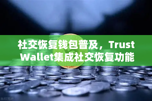 社交恢复钱包普及，Trust Wallet集成社交恢复功能，引领数字资产安全新纪元
