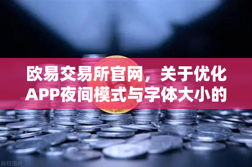 欧易交易所官网，关于优化APP夜间模式与字体大小的用户反馈与改进说明