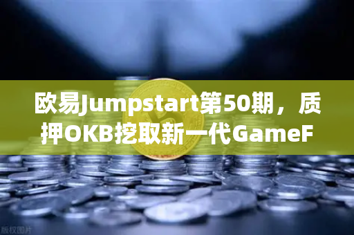 欧易Jumpstart第50期，质押OKB挖取新一代GameFi代币—开启链游财富新纪元