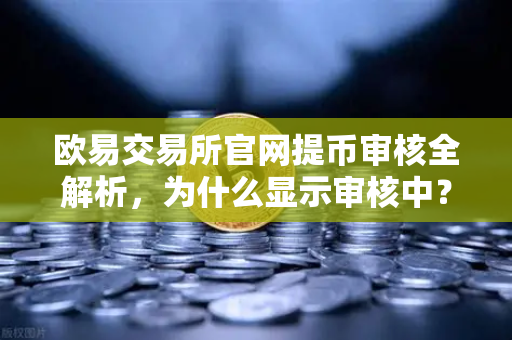 欧易交易所官网提币审核全解析，为什么显示审核中？人工审核需要多久？