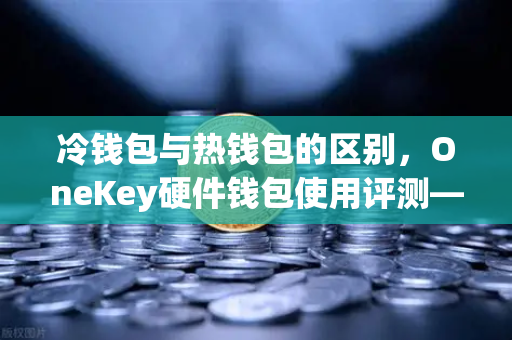 冷钱包与热钱包的区别,OneKey硬件钱包使用评测—从欧易交易所官网看数字资产安全存储的最佳选择-第1张图片-欧易交易所 冷钱包与热钱包的区别,OneKey硬件钱包使用评测—从欧易交易所官网看数字资产安全存储的最佳选择-第1张图片-欧易交易所