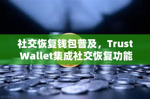 社交恢复钱包普及，Trust Wallet集成社交恢复功能，欧易交易所下载新趋势