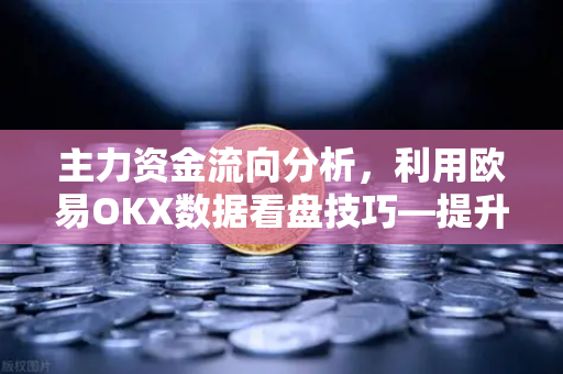主力资金流向分析，利用欧易OKX数据看盘技巧—提升交易胜率的实战指南