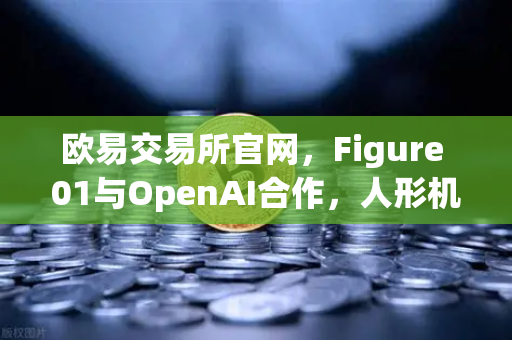 欧易交易所官网，Figure 01与OpenAI合作，人形机器人展现惊人对话能力