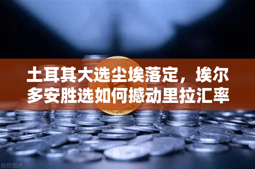 土耳其大选尘埃落定，埃尔多安胜选如何撼动里拉汇率？全球投资者瞩目欧易交易所动态