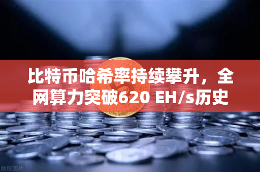 比特币哈希率持续攀升，全网算力突破620 EH/s历史新高，矿工信心与市场博弈深度解读
