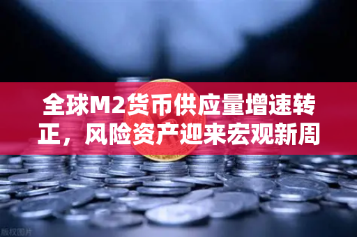 全球M2货币供应量增速转正，风险资产迎来宏观新周期，欧易交易所助力投资者把握机遇