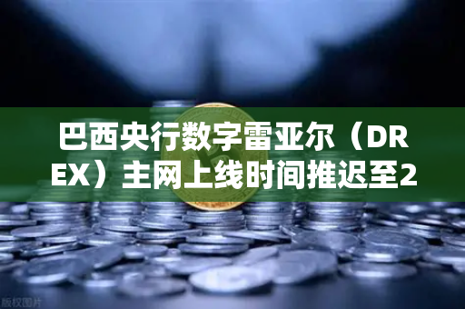巴西央行数字雷亚尔（DREX）主网上线时间推迟至2028年，加密市场与合规新格局解析