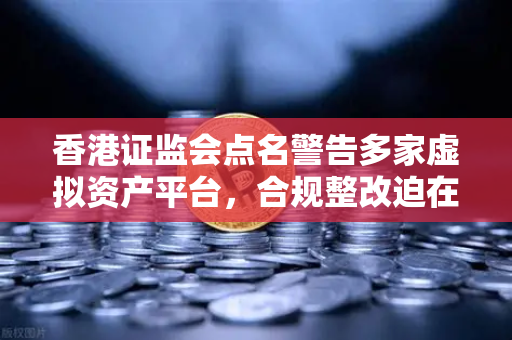 香港证监会点名警告多家虚拟资产平台，合规整改迫在眉睫