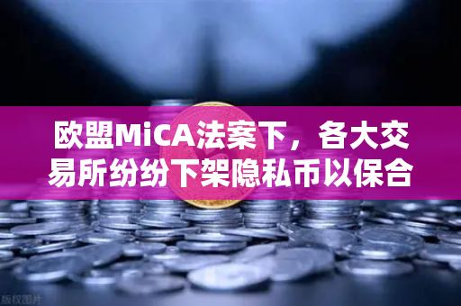 欧盟MiCA法案下，各大交易所纷纷下架隐私币以保合规—欧易交易所如何应对？
