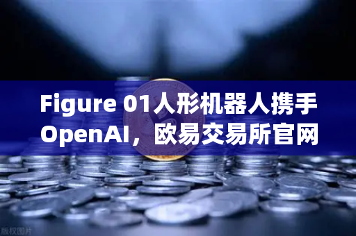 Figure 01人形机器人携手OpenAI，欧易交易所官网见证AI与区块链的未来对话
