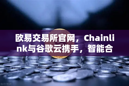 欧易交易所官网，Chainlink与谷歌云携手，智能合约迎天气数据新纪元