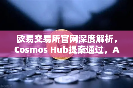 欧易交易所官网深度解析，Cosmos Hub提案通过，ATOM通胀率调整为7%