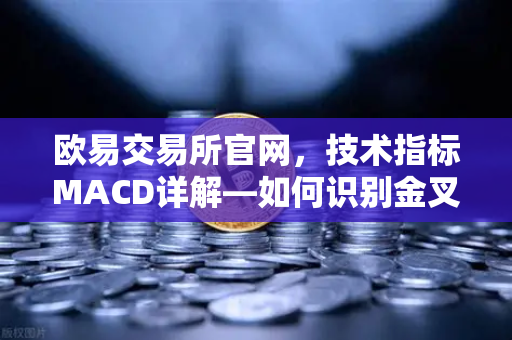 欧易交易所官网，技术指标MACD详解—如何识别金叉、死叉与背离信号？