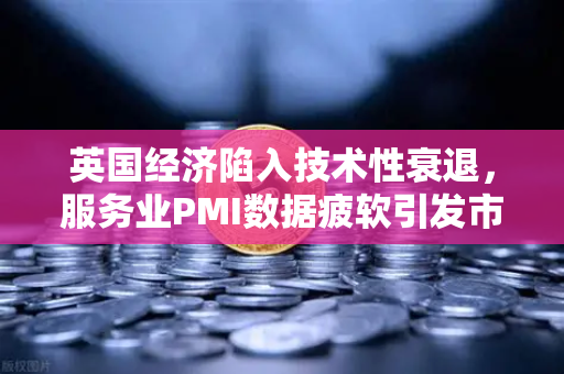 英国经济陷入技术性衰退，服务业PMI数据疲软引发市场震荡