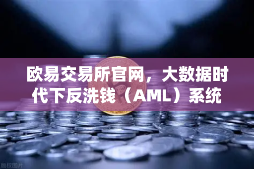 欧易交易所官网，大数据时代下反洗钱（AML）系统的运作机制与黑名单筛查全解析