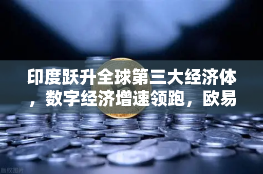 印度跃升全球第三大经济体，数字经济增速领跑，欧易交易所如何把握机遇？