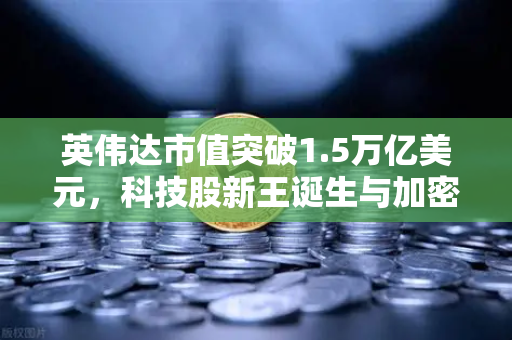 英伟达市值突破1.5万亿美元，科技股新王诞生与加密市场的联动效应