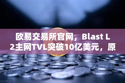 欧易交易所官网，Blast L2主网TVL突破10亿美元，原生收益模式受追捧