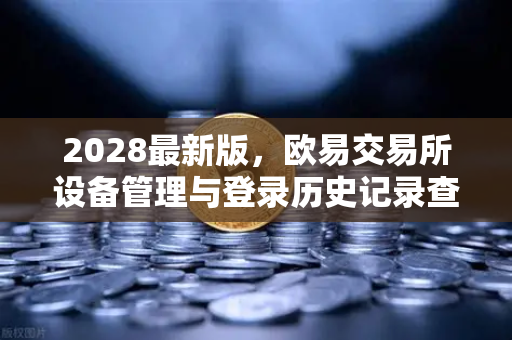2028最新版，欧易交易所设备管理与登录历史记录查询终极指南