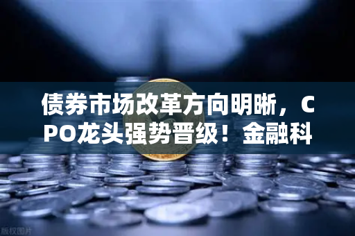 债券市场改革方向明晰，CPO龙头强势晋级！金融科技股爆发背后的投资逻辑